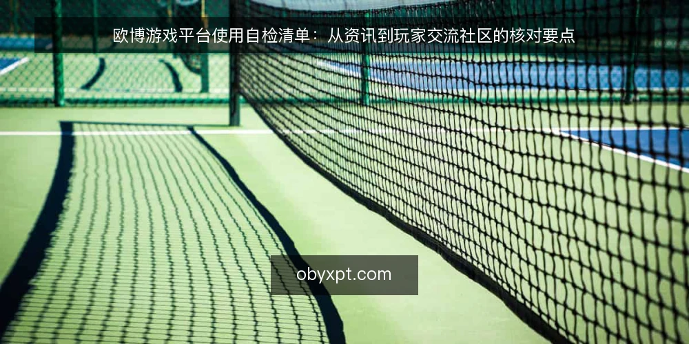 欧博游戏平台使用自检清单:从资讯到玩家交流社区的核对要点 — 为什么需要现在自检 配图