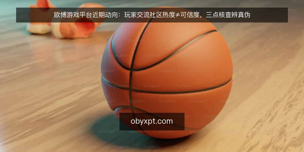 欧博游戏平台近期动向:玩家交流社区热度≠可信度,三点核查辨真伪 — 近期玩家交流社区热度上升,信息混杂需警惕 配图