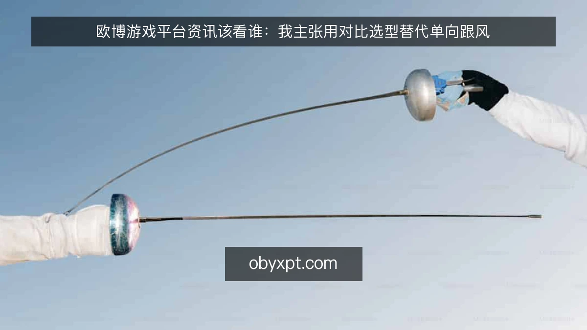 欧博游戏平台资讯该看谁：我主张用对比选型替代单向跟风