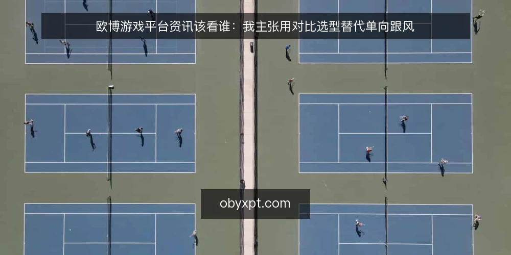欧博游戏平台资讯该看谁：我主张用对比选型替代单向跟风 — 先定判断标准，再谈渠道优劣 配图