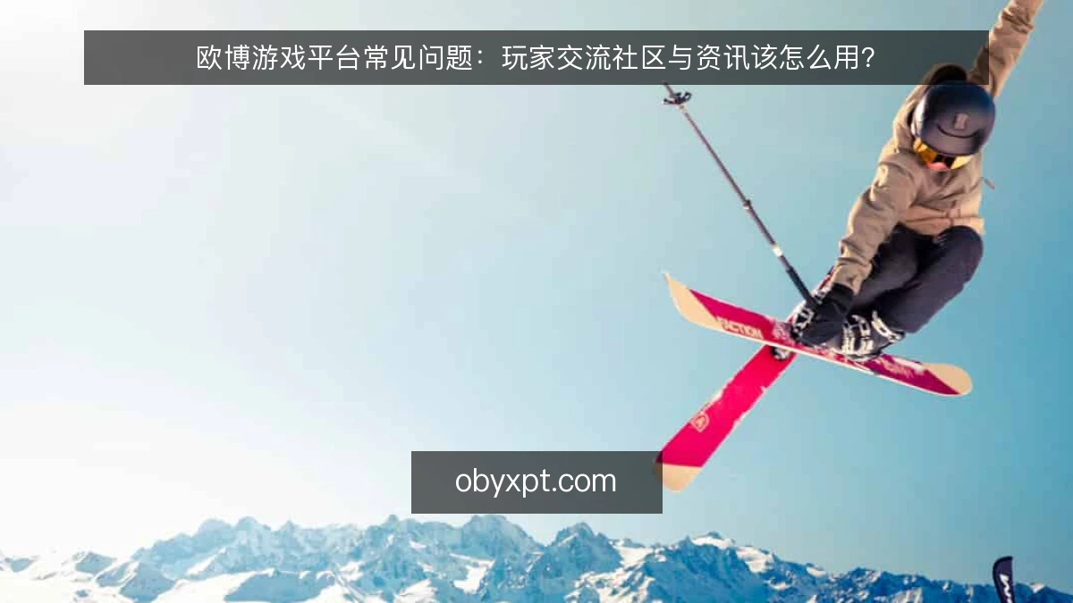 欧博游戏平台常见问题:玩家交流社区与资讯该怎么用?
