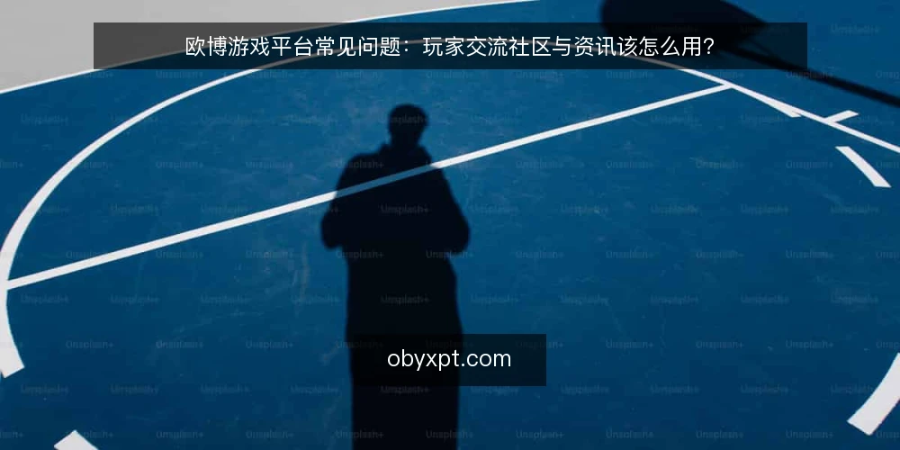 欧博游戏平台常见问题:玩家交流社区与资讯该怎么用? — 先弄清问题集:为什么大家会问这些 配图
