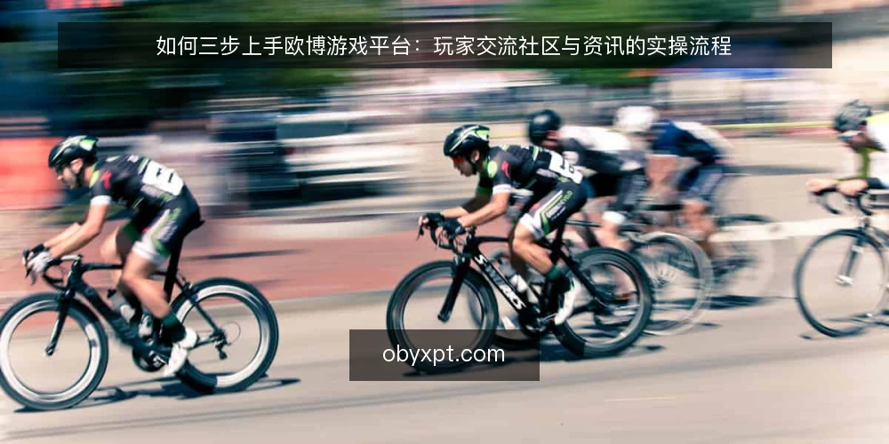 如何三步上手欧博游戏平台:玩家交流社区与资讯的实操流程 — 开始前需要准备什么 配图