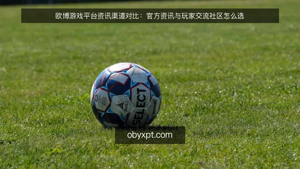 欧博游戏平台资讯渠道对比:官方资讯与玩家交流社区怎么选