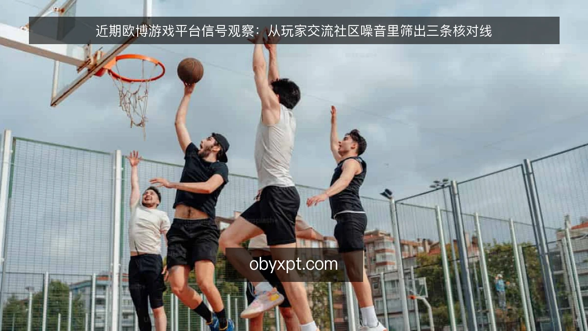 近期欧博游戏平台信号观察：从玩家交流社区噪音里筛出三条核对线